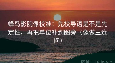 蜂鸟影院像校准：先校导语是不是先定性，再把单位补到图旁（像做三连问）