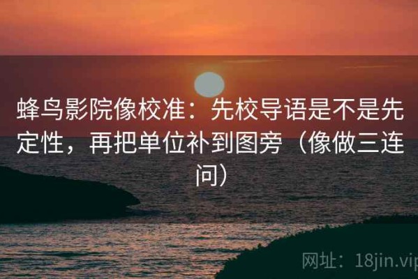 蜂鸟影院像校准：先校导语是不是先定性，再把单位补到图旁（像做三连问）