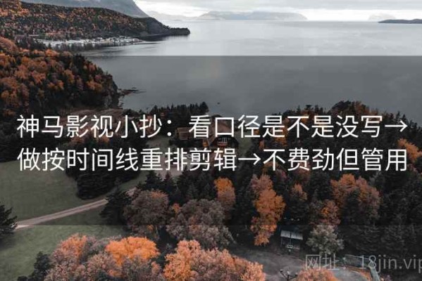 神马影视小抄：看口径是不是没写→做按时间线重排剪辑→不费劲但管用