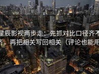 星辰影视两步走：先抓对比口径齐不齐，再把相关写回相关（评论也能用）