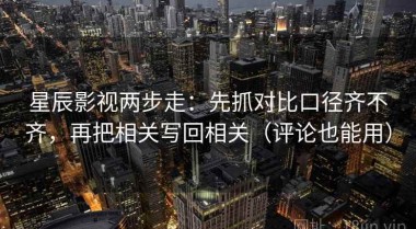 星辰影视两步走：先抓对比口径齐不齐，再把相关写回相关（评论也能用）