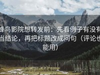 蜂鸟影院想转发前：先看例子有没有当结论，再把标题改成问句（评论也能用）