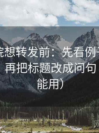蜂鸟影院想转发前：先看例子有没有当结论，再把标题改成问句（评论也能用）