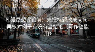 韩漫屋想评论前：先把标题改成问句，再核对例子有没有当结论（写作也能用）