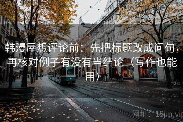 韩漫屋想评论前：先把标题改成问句，再核对例子有没有当结论（写作也能用）