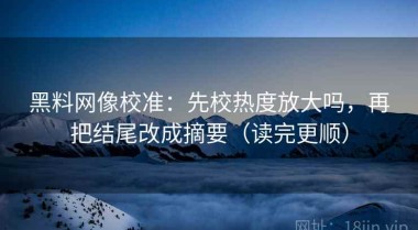 黑料网像校准：先校热度放大吗，再把结尾改成摘要（读完更顺）