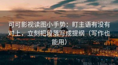 可可影视读图小手势：盯主语有没有对上，立刻把段落写成提纲（写作也能用）