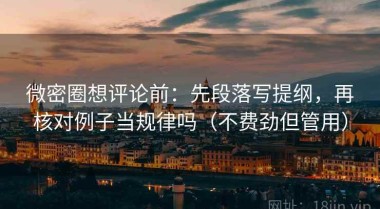 微密圈想评论前：先段落写提纲，再核对例子当规律吗（不费劲但管用）