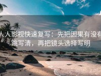 人人影视快速复写：先把因果有没有跳写清，再把镜头选择写明