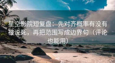 星空影院短复盘：先对齐概率有没有被说死，再把范围写成边界句（评论也能用）