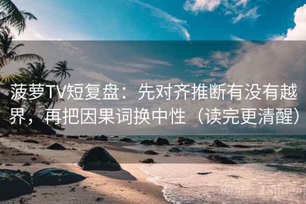 菠萝TV短复盘：先对齐推断有没有越界，再把因果词换中性（读完更清醒）