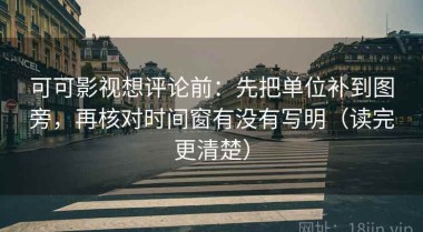 可可影视想评论前：先把单位补到图旁，再核对时间窗有没有写明（读完更清楚）
