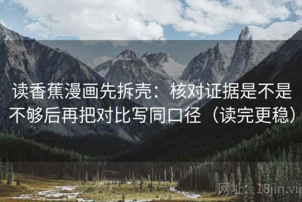 读香蕉漫画先拆壳：核对证据是不是不够后再把对比写同口径（读完更稳）