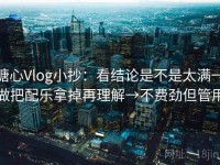 糖心Vlog小抄：看结论是不是太满→做把配乐拿掉再理解→不费劲但管用