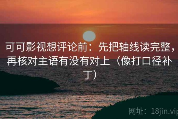 可可影视想评论前：先把轴线读完整，再核对主语有没有对上（像打口径补丁）