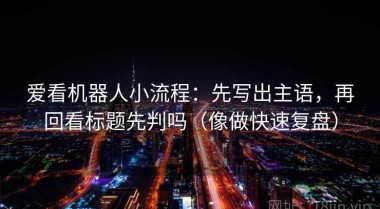 爱看机器人小流程：先写出主语，再回看标题先判吗（像做快速复盘）