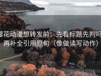 樱花动漫想转发前：先看标题先判吗，再补全引用原句（像做读写动作）