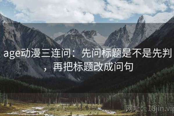 age动漫三连问：先问标题是不是先判，再把标题改成问句