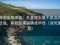微密圈像排错：先查镜头是不是选择性强，再把因果词换成中性（读完更稳）
