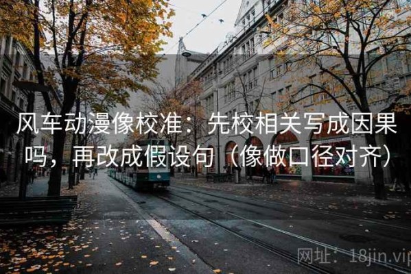 风车动漫像校准：先校相关写成因果吗，再改成假设句（像做口径对齐）