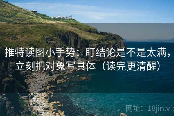 推特读图小手势：盯结论是不是太满，立刻把对象写具体（读完更清醒）