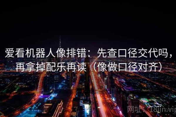 爱看机器人像排错：先查口径交代吗，再拿掉配乐再读（像做口径对齐）