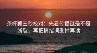 茶杯狐三秒校对：先看传播链是不是断裂，再把情绪词删掉再读