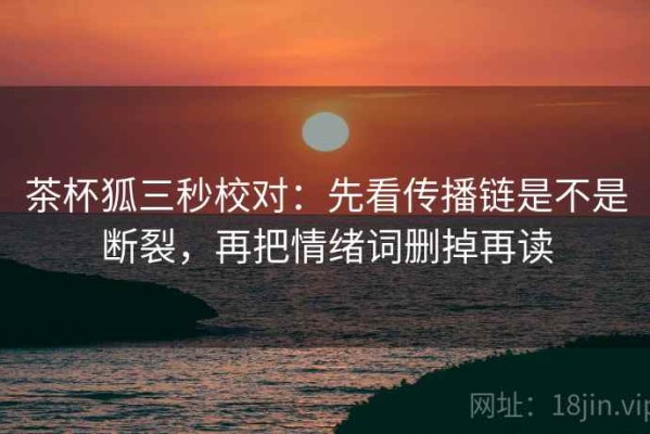 茶杯狐三秒校对：先看传播链是不是断裂，再把情绪词删掉再读
