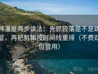 韩漫屋两步读法：先抓段落是不是跳层，再把剪辑按时间线重排（不费劲但管用）