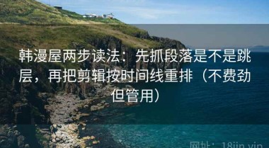 韩漫屋两步读法：先抓段落是不是跳层，再把剪辑按时间线重排（不费劲但管用）