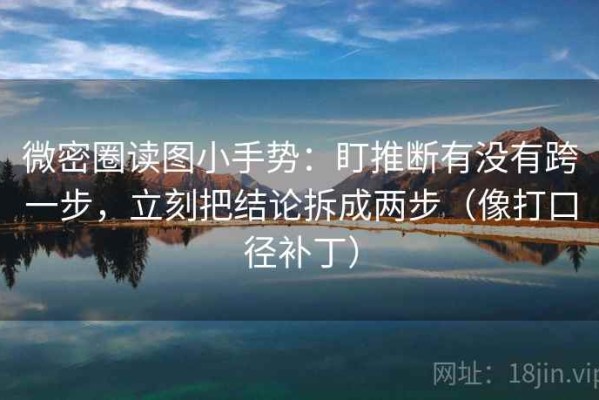 微密圈读图小手势：盯推断有没有跨一步，立刻把结论拆成两步（像打口径补丁）