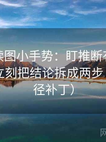 微密圈读图小手势：盯推断有没有跨一步，立刻把结论拆成两步（像打口径补丁）