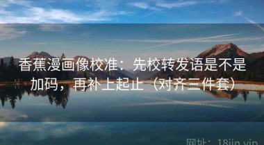 香蕉漫画像校准：先校转发语是不是加码，再补上起止（对齐三件套）