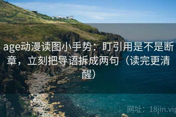 age动漫读图小手势：盯引用是不是断章，立刻把导语拆成两句（读完更清醒）