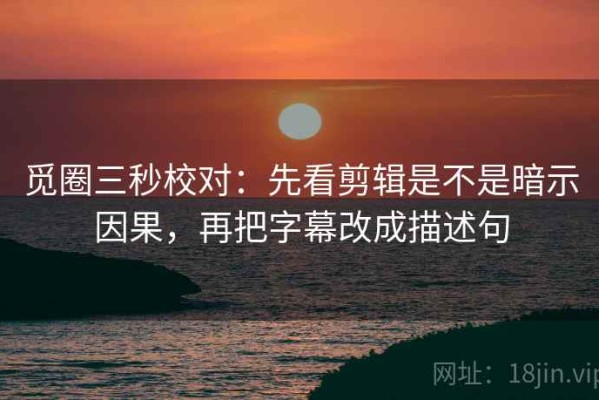 觅圈三秒校对：先看剪辑是不是暗示因果，再把字幕改成描述句