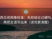 西瓜视频像校准：先校结论过硬吗，再把主语写出来（读完更清醒）