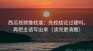 西瓜视频像校准：先校结论过硬吗，再把主语写出来（读完更清醒）
