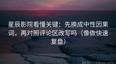 星辰影院看懂关键：先换成中性因果词，再对照评论区改写吗（像做快速复盘）