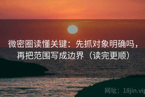 微密圈读懂关键：先抓对象明确吗，再把范围写成边界（读完更顺）