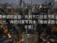 茶杯狐短复盘：先对齐口径是不是没交代，再把对象写具体（像做读图小手势）