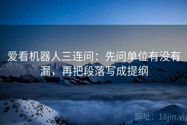 爱看机器人三连问：先问单位有没有漏，再把段落写成提纲