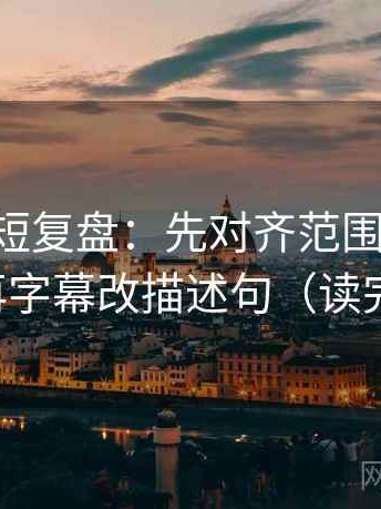 age动漫短复盘：先对齐范围边界有没有写，再字幕改描述句（读完更清楚）