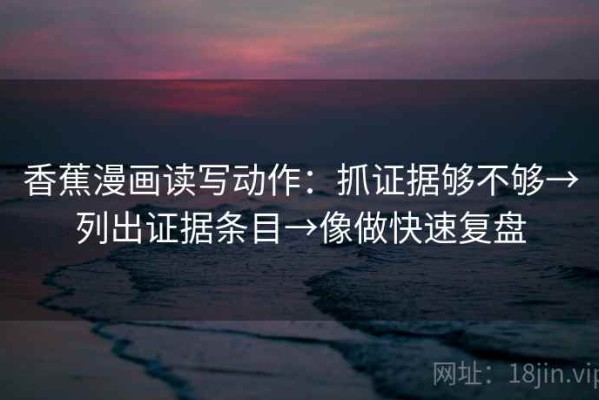 香蕉漫画读写动作：抓证据够不够→列出证据条目→像做快速复盘