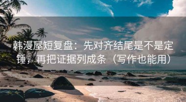 韩漫屋短复盘：先对齐结尾是不是定锤，再把证据列成条（写作也能用）