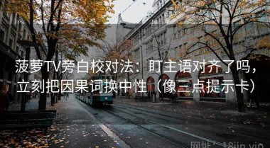 菠萝TV旁白校对法：盯主语对齐了吗，立刻把因果词换中性（像三点提示卡）