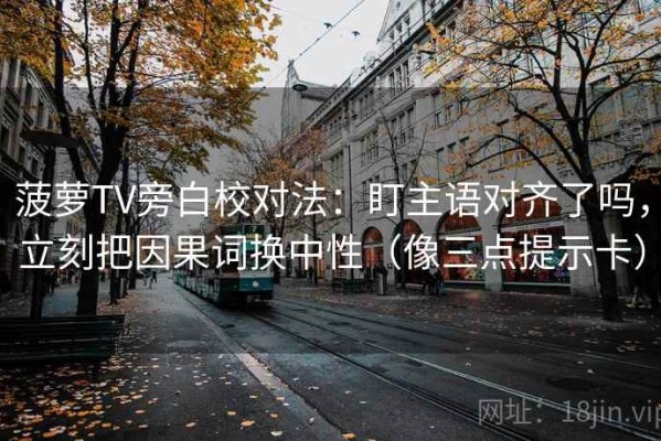 菠萝TV旁白校对法：盯主语对齐了吗，立刻把因果词换中性（像三点提示卡）