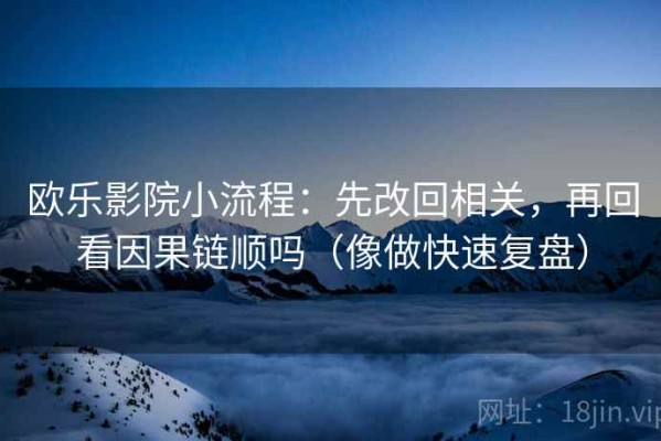欧乐影院小流程：先改回相关，再回看因果链顺吗（像做快速复盘）