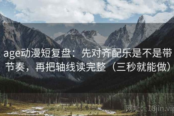 age动漫短复盘：先对齐配乐是不是带节奏，再把轴线读完整（三秒就能做）
