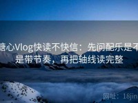 糖心Vlog快读不快信：先问配乐是不是带节奏，再把轴线读完整
