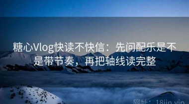 糖心Vlog快读不快信：先问配乐是不是带节奏，再把轴线读完整